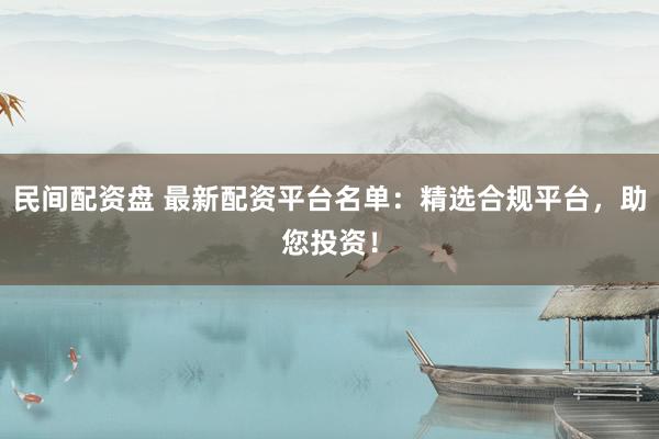 民间配资盘 最新配资平台名单：精选合规平台，助您投资！