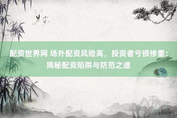配资世界网 场外配资风险高，投资者亏损惨重：揭秘配资陷阱与防范之道
