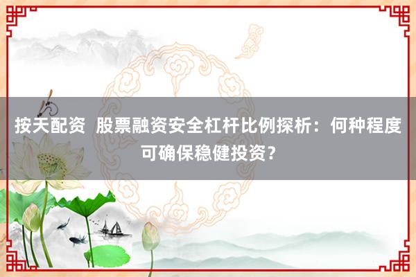 按天配资  股票融资安全杠杆比例探析：何种程度可确保稳健投资？