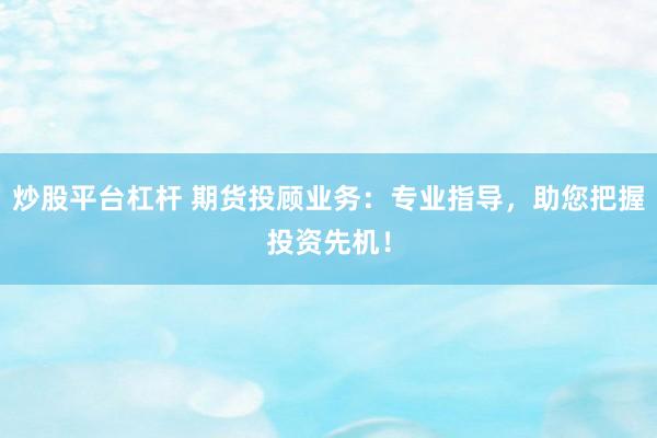 炒股平台杠杆 期货投顾业务：专业指导，助您把握投资先机！