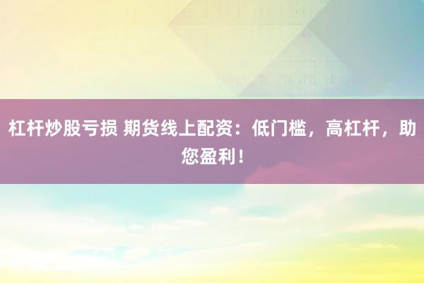 杠杆炒股亏损 期货线上配资：低门槛，高杠杆，助您盈利！