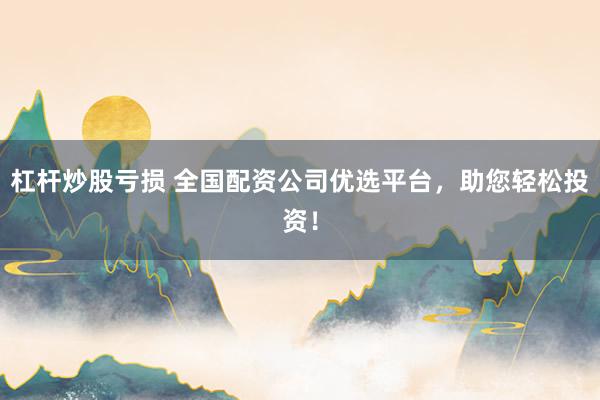杠杆炒股亏损 全国配资公司优选平台，助您轻松投资！