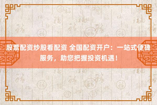 股票配资炒股看配资 全国配资开户：一站式便捷服务，助您把握投资机遇！