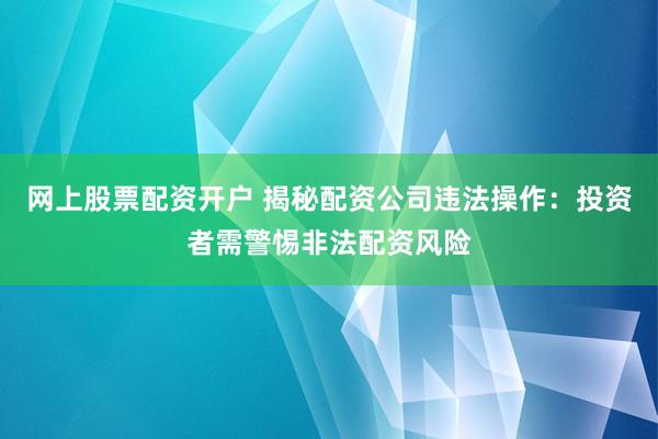 网上股票配资开户 揭秘配资公司违法操作：投资者需警惕非法配资风险