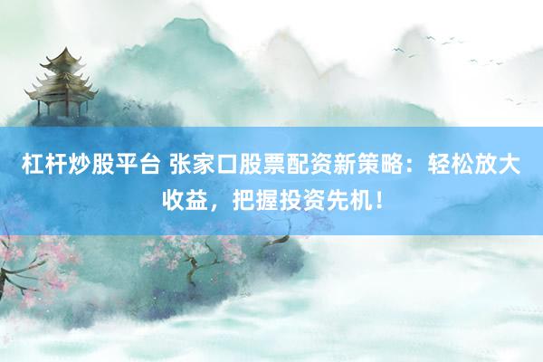 杠杆炒股平台 张家口股票配资新策略：轻松放大收益，把握投资先机！