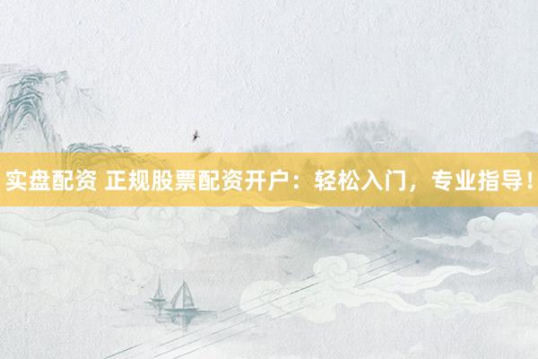 实盘配资 正规股票配资开户：轻松入门，专业指导！