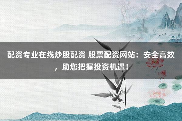 配资专业在线炒股配资 股票配资网站：安全高效，助您把握投资机遇！