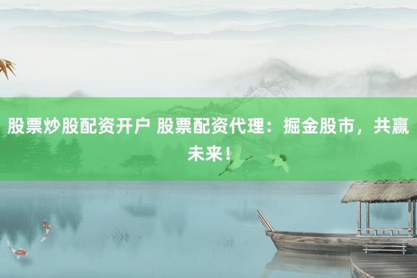 股票炒股配资开户 股票配资代理：掘金股市，共赢未来！