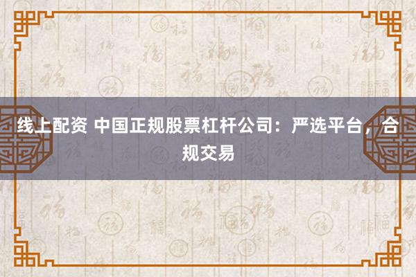 线上配资 中国正规股票杠杆公司：严选平台，合规交易