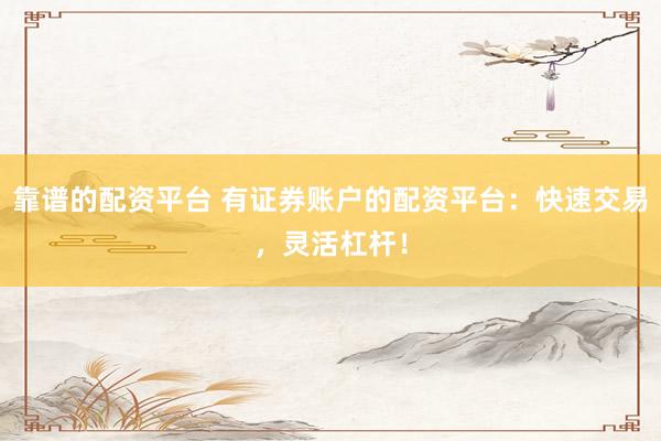 靠谱的配资平台 有证券账户的配资平台：快速交易，灵活杠杆！