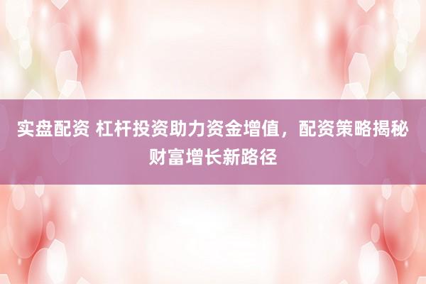 实盘配资 杠杆投资助力资金增值，配资策略揭秘财富增长新路径