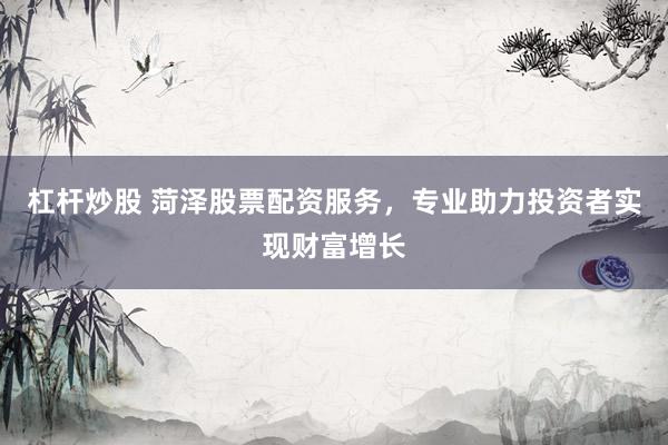 杠杆炒股 菏泽股票配资服务，专业助力投资者实现财富增长