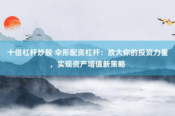 十倍杠杆炒股 伞形配资杠杆：放大你的投资力量，实现资产增值新策略