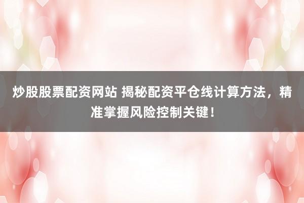 炒股股票配资网站 揭秘配资平仓线计算方法，精准掌握风险控制关键！