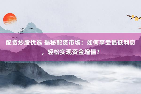 配资炒股优选 揭秘配资市场：如何享受最低利息，轻松实现资金增值？