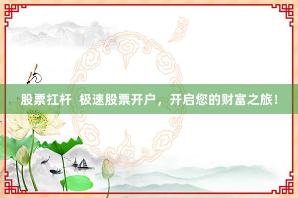 股票扛杆  极速股票开户，开启您的财富之旅！