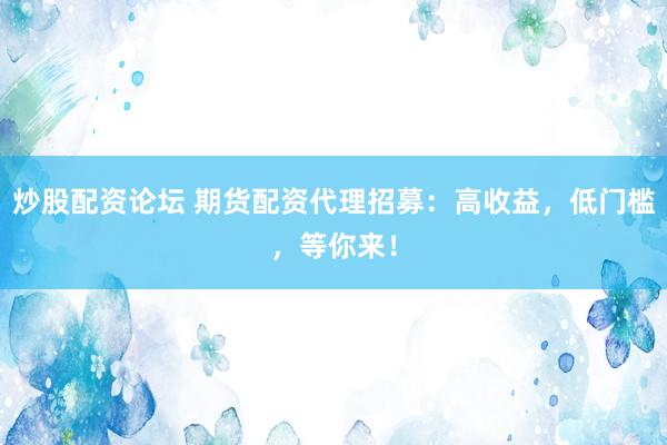 炒股配资论坛 期货配资代理招募：高收益，低门槛，等你来！