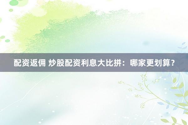 配资返佣 炒股配资利息大比拼：哪家更划算？