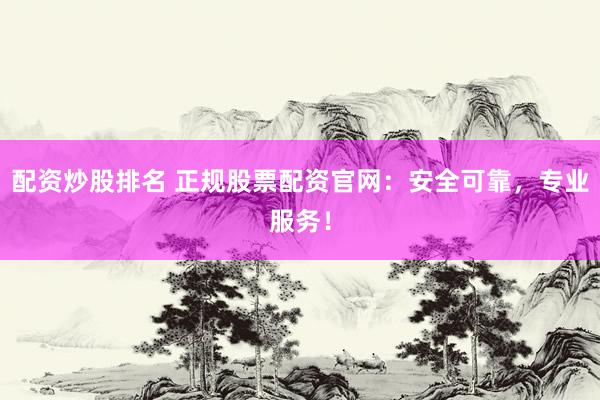 配资炒股排名 正规股票配资官网：安全可靠，专业服务！