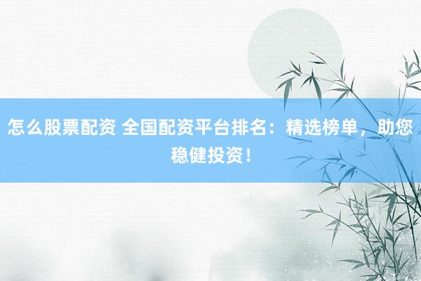 怎么股票配资 全国配资平台排名：精选榜单，助您稳健投资！