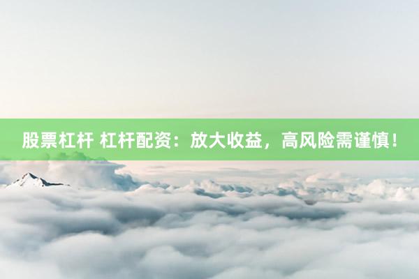 股票杠杆 杠杆配资：放大收益，高风险需谨慎！