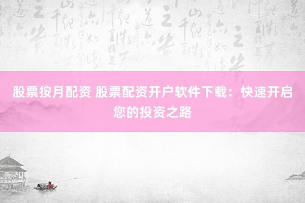 股票按月配资 股票配资开户软件下载：快速开启您的投资之路