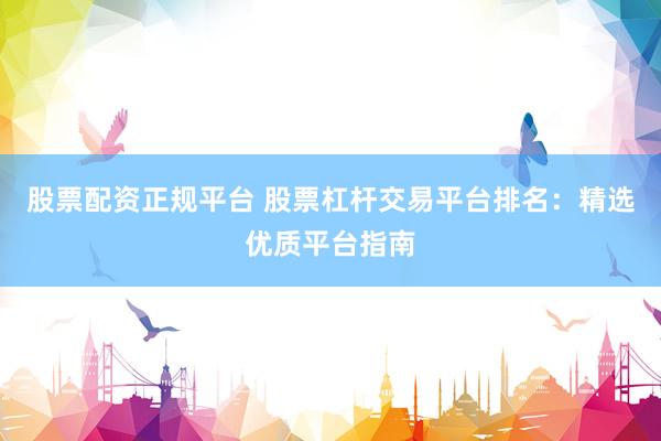股票配资正规平台 股票杠杆交易平台排名：精选优质平台指南