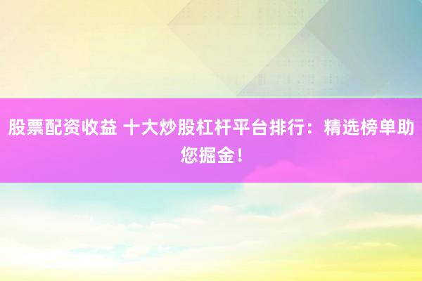 股票配资收益 十大炒股杠杆平台排行：精选榜单助您掘金！