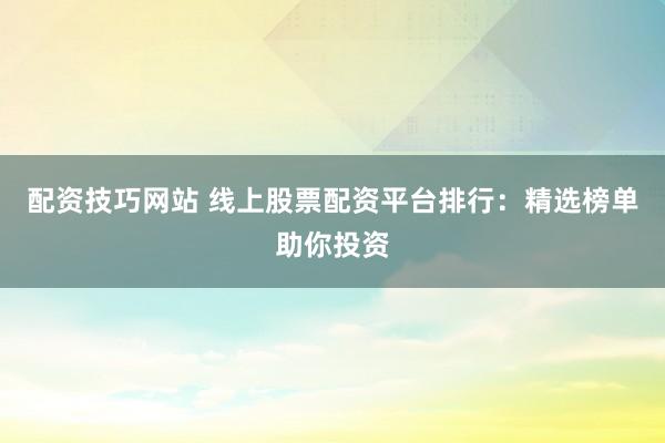 配资技巧网站 线上股票配资平台排行：精选榜单助你投资