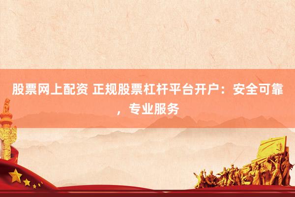 股票网上配资 正规股票杠杆平台开户：安全可靠，专业服务