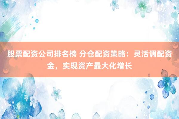 股票配资公司排名榜 分仓配资策略：灵活调配资金，实现资产最大化增长