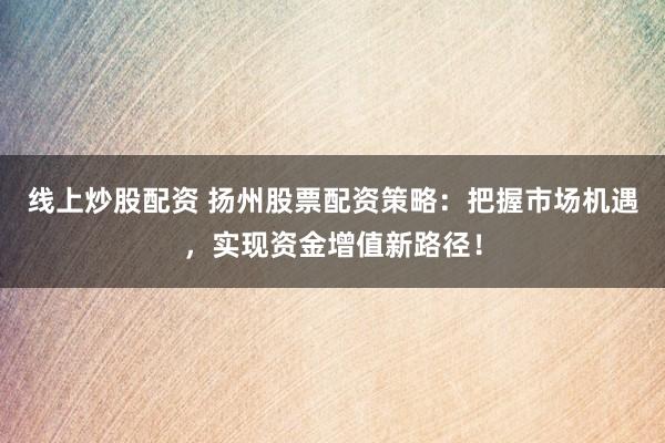 线上炒股配资 扬州股票配资策略：把握市场机遇，实现资金增值新路径！