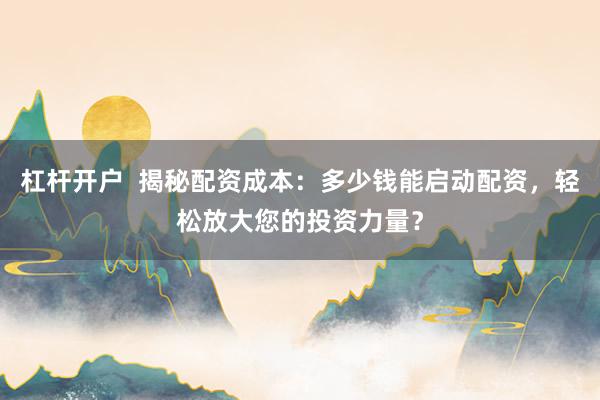 杠杆开户  揭秘配资成本：多少钱能启动配资，轻松放大您的投资力量？