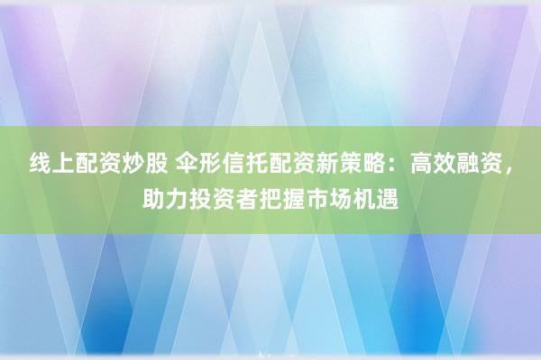 线上配资炒股 伞形信托配资新策略：高效融资，助力投资者把握市场机遇