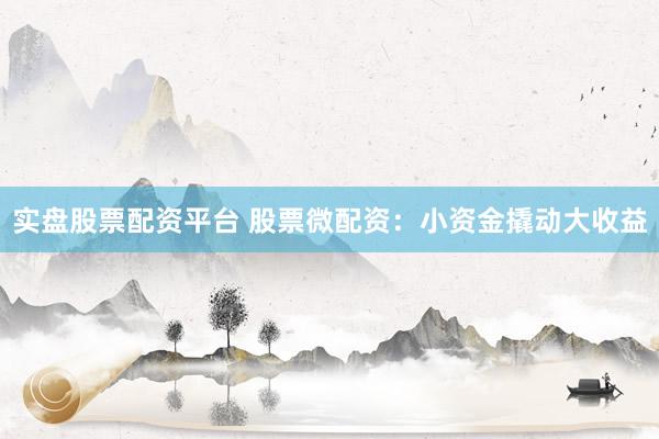 实盘股票配资平台 股票微配资：小资金撬动大收益