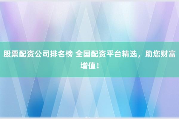 股票配资公司排名榜 全国配资平台精选，助您财富增值！