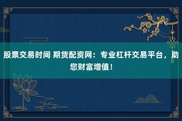 股票交易时间 期货配资网：专业杠杆交易平台，助您财富增值！