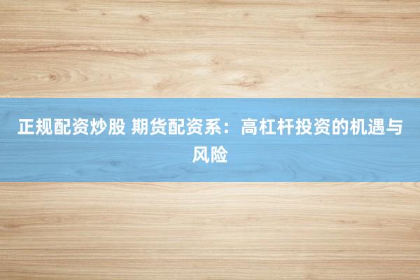 正规配资炒股 期货配资系：高杠杆投资的机遇与风险