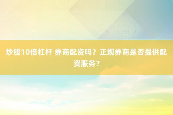 炒股10倍杠杆 券商配资吗？正规券商是否提供配资服务？