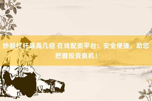 炒股杠杆最高几倍 在线配资平台：安全便捷，助您把握投资良机！