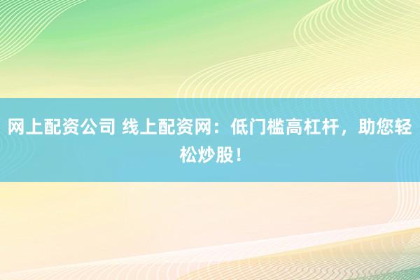 网上配资公司 线上配资网：低门槛高杠杆，助您轻松炒股！