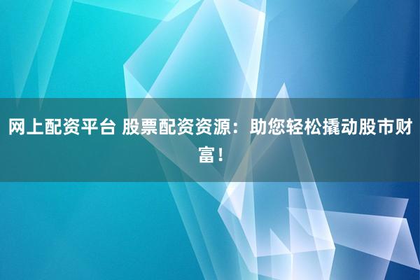 网上配资平台 股票配资资源：助您轻松撬动股市财富！