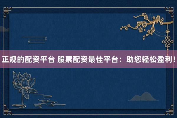 正规的配资平台 股票配资最佳平台：助您轻松盈利！