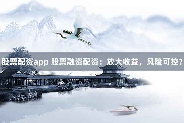 股票配资app 股票融资配资：放大收益，风险可控？