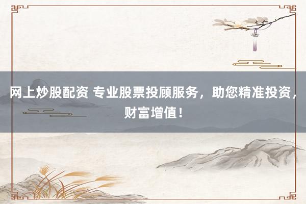 网上炒股配资 专业股票投顾服务，助您精准投资，财富增值！