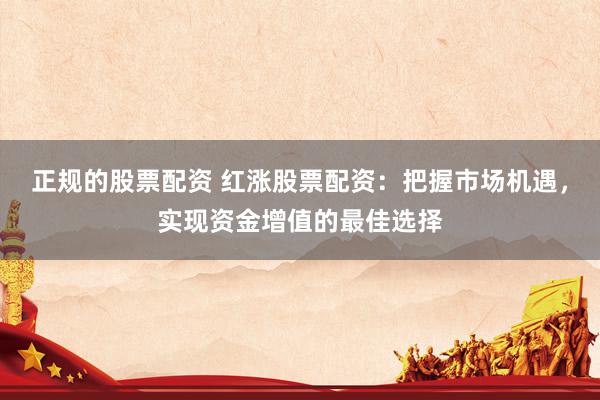 正规的股票配资 红涨股票配资：把握市场机遇，实现资金增值的最佳选择