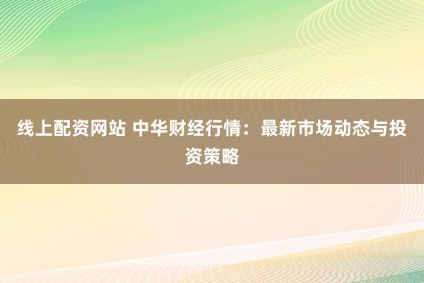线上配资网站 中华财经行情：最新市场动态与投资策略
