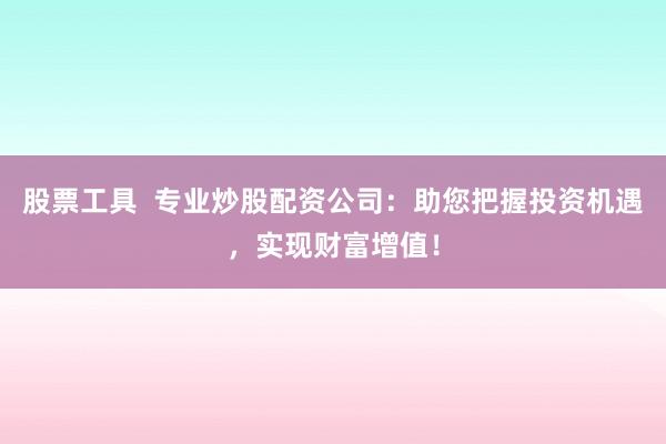 股票工具  专业炒股配资公司：助您把握投资机遇，实现财富增值！