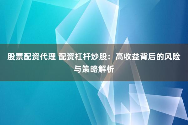 股票配资代理 配资杠杆炒股：高收益背后的风险与策略解析