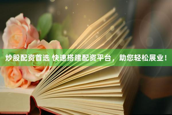 炒股配资首选 快速搭建配资平台，助您轻松展业！
